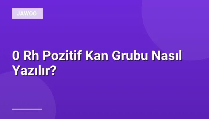 0 Rh Pozitif Kan Grubu Nasıl Yazılır?