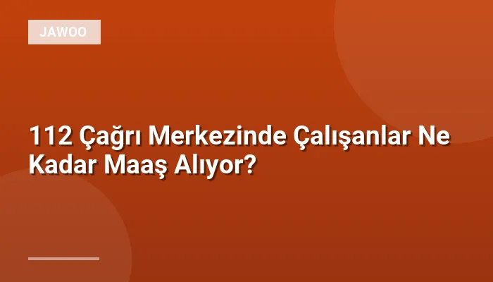 112 Çağrı Merkezinde Çalışanlar Ne Kadar Maaş Alıyor?