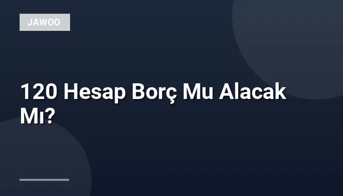 120 Hesap Borç Mu Alacak Mı?