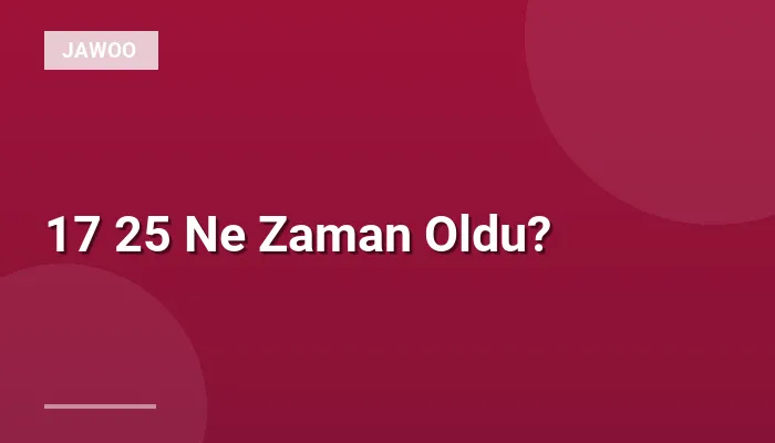 17 25 Ne Zaman Oldu?