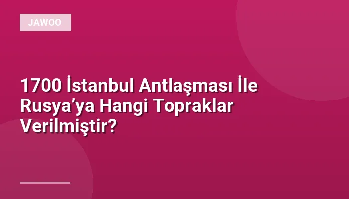 1700 İstanbul Antlaşması İle Rusya’ya Hangi Topraklar Verilmiştir?