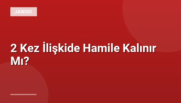 2 Kez İlişkide Hamile Kalınır Mı?