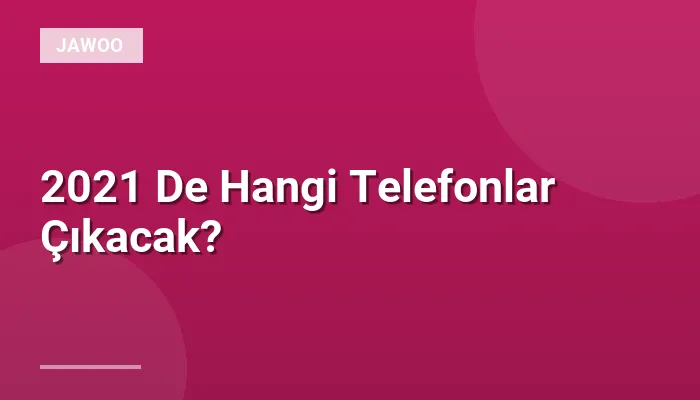 2021 De Hangi Telefonlar Çıkacak?