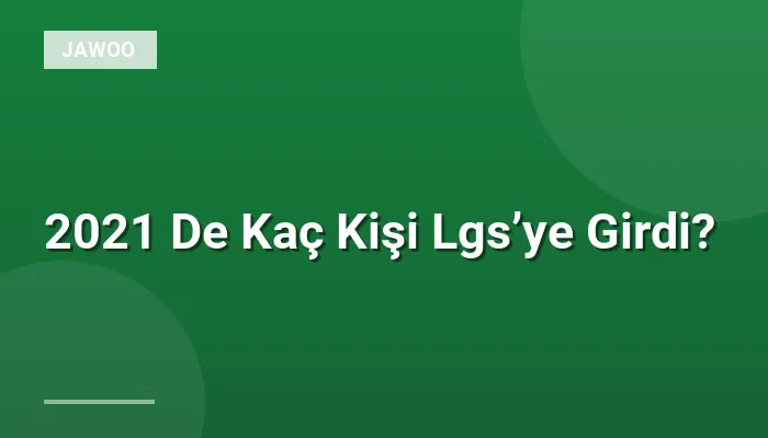 2021 De Kaç Kişi Lgs’ye Girdi?