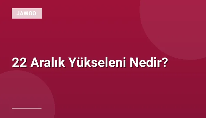 22 Aralık Yükseleni Nedir?