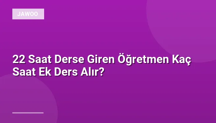 22 Saat Derse Giren Öğretmen Kaç Saat Ek Ders Alır?