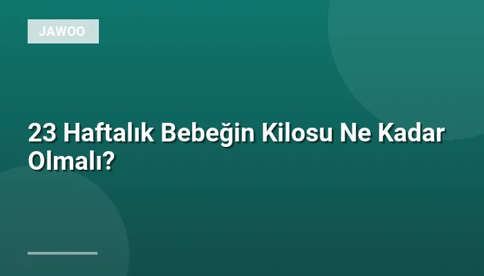 23 Haftalık Bebeğin Kilosu Ne Kadar Olmalı?