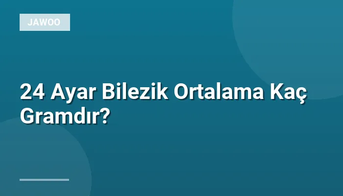 24 Ayar Bilezik Ortalama Kaç Gramdır?