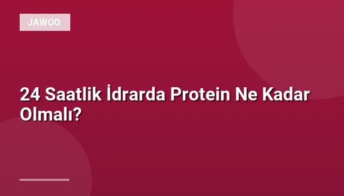 24 Saatlik İdrarda Protein Ne Kadar Olmalı?