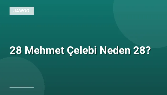 28 Mehmet Çelebi Neden 28?