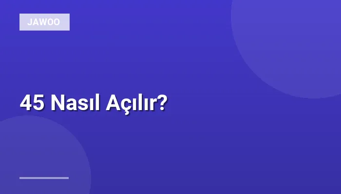 45 Nasıl Açılır?