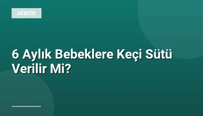 6 Aylık Bebeklere Keçi Sütü Verilir Mi?