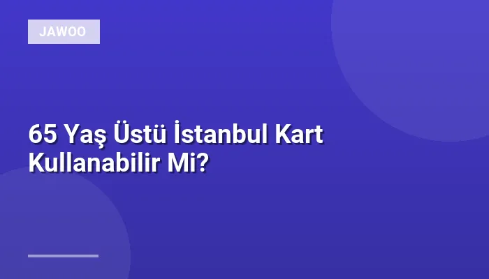 65 Yaş Üstü İstanbul Kart Kullanabilir Mi?