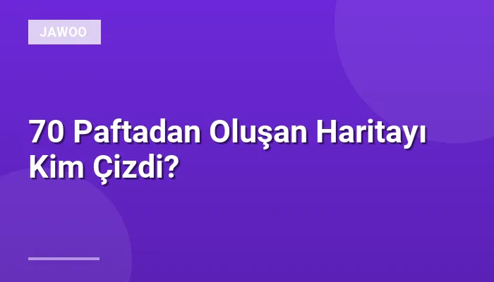 70 Paftadan Oluşan Haritayı Kim Çizdi?