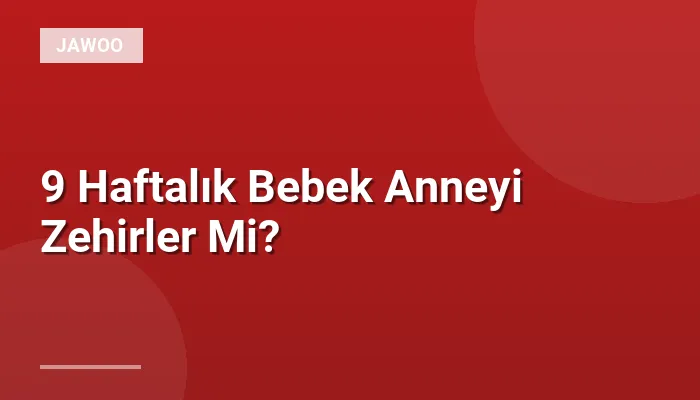 9 Haftalık Bebek Anneyi Zehirler Mi?