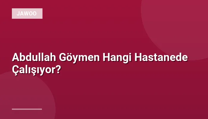 Abdullah Göymen Hangi Hastanede Çalışıyor?