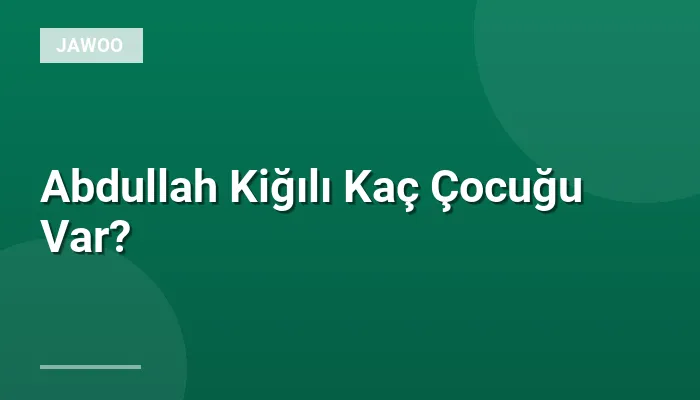 Abdullah Kiğılı Kaç Çocuğu Var?