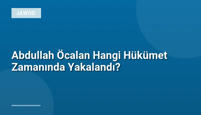 Abdullah Öcalan Hangi Hükümet Zamanında Yakalandı?
