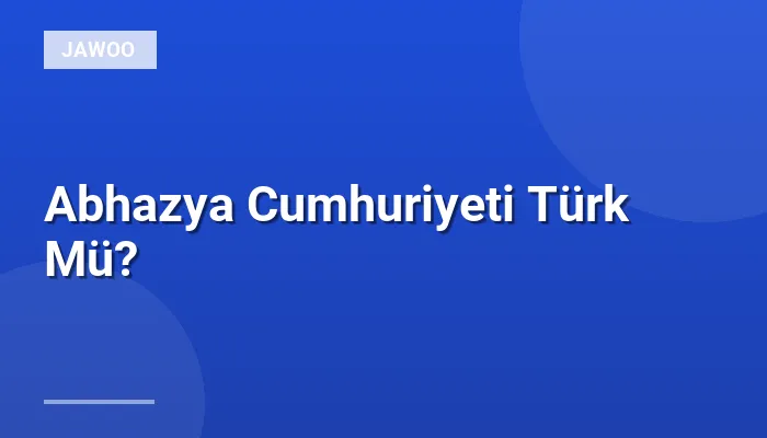 Abhazya Cumhuriyeti Türk Mü?