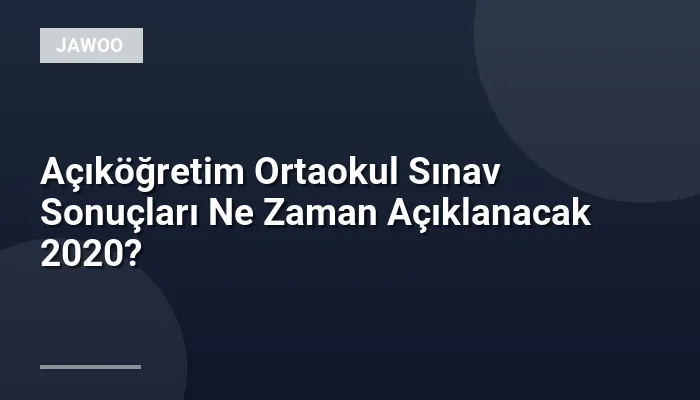 Açıköğretim Ortaokul Sınav Sonuçları Ne Zaman Açıklanacak 2020?
