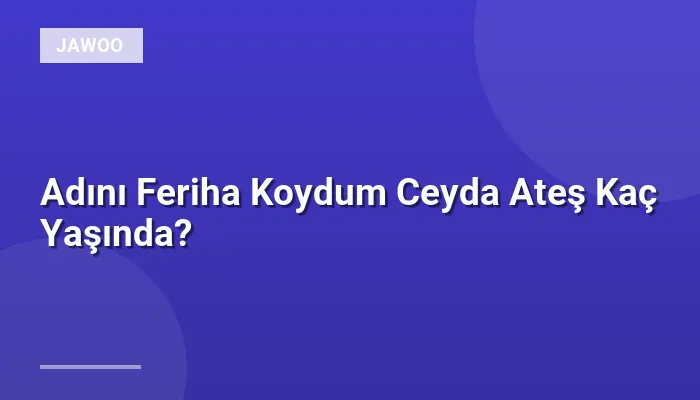 Adını Feriha Koydum Ceyda Ateş Kaç Yaşında?