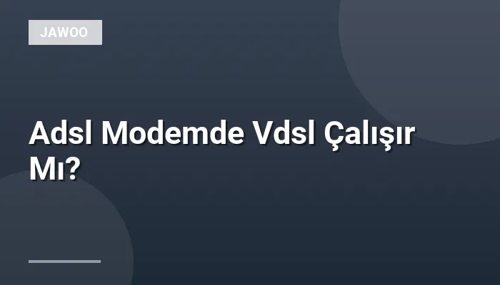 Adsl Modemde Vdsl Çalışır Mı?