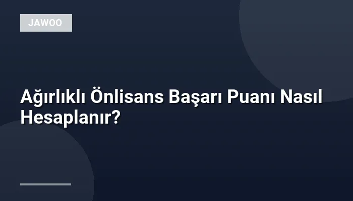 Ağırlıklı Önlisans Başarı Puanı Nasıl Hesaplanır?