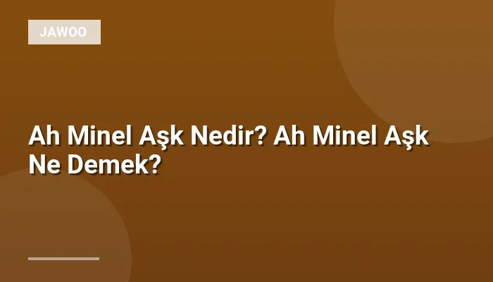 Ah Minel Aşk Nedir? Ah Minel Aşk Ne Demek?