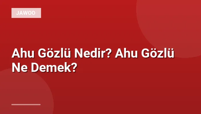 Ahu Gözlü Nedir? Ahu Gözlü Ne Demek?