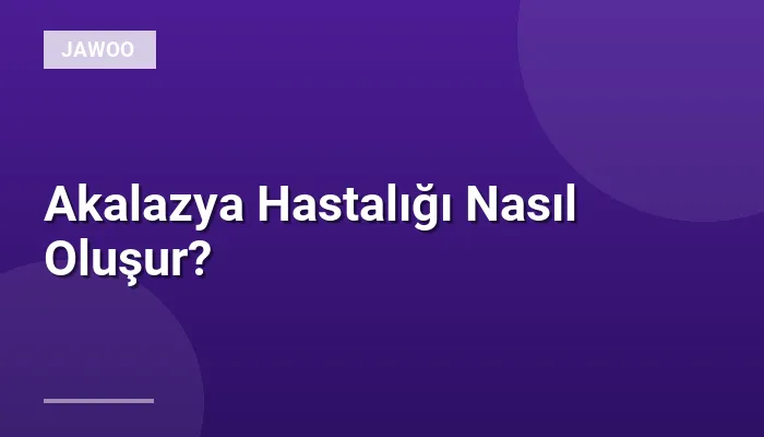 Akalazya Hastalığı Nasıl Oluşur?