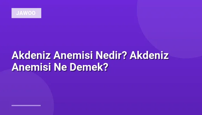 Akdeniz Anemisi Nedir? Akdeniz Anemisi Ne Demek?