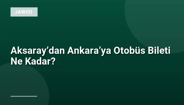 Aksaray’dan Ankara’ya Otobüs Bileti Ne Kadar?