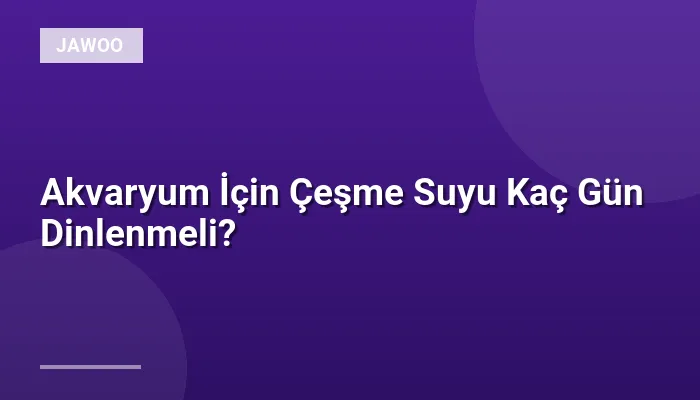 Akvaryum İçin Çeşme Suyu Kaç Gün Dinlenmeli?