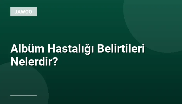 Albüm Hastalığı Belirtileri Nelerdir?