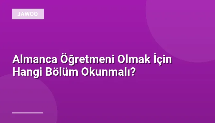 Almanca Öğretmeni Olmak İçin Hangi Bölüm Okunmalı?