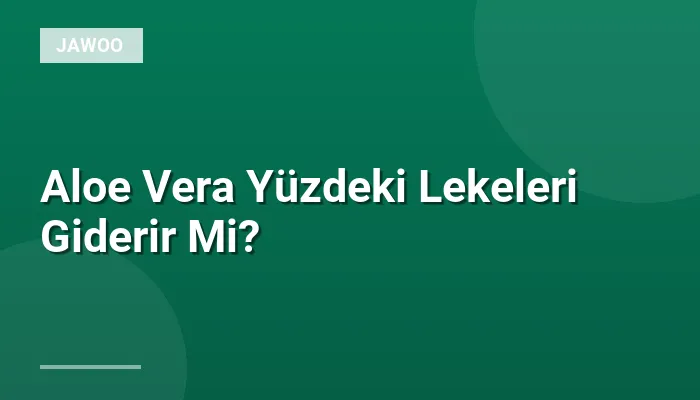 Aloe Vera Yüzdeki Lekeleri Giderir Mi?