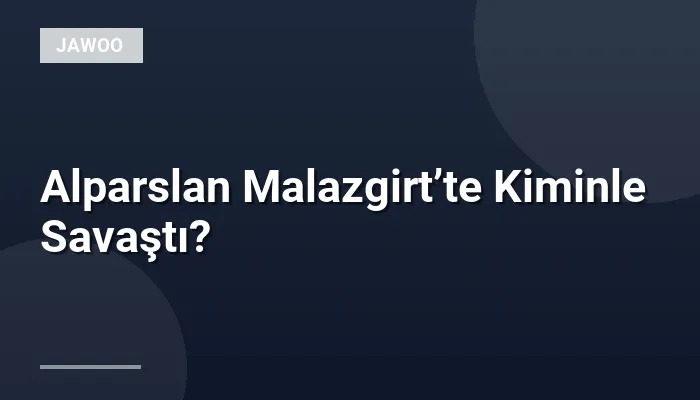 Alparslan Malazgirt’te Kiminle Savaştı?