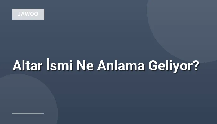 Altar İsmi Ne Anlama Geliyor?