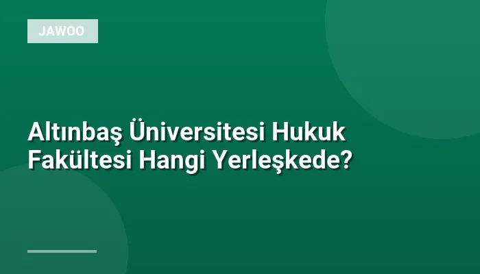 Altınbaş Üniversitesi Hukuk Fakültesi Hangi Yerleşkede?