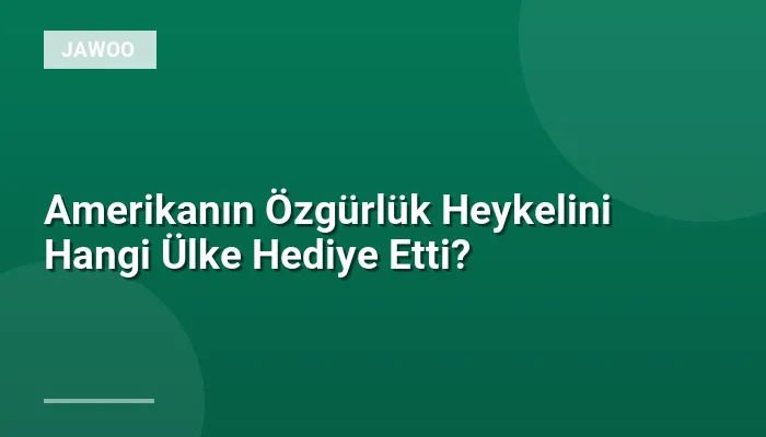Amerikanın Özgürlük Heykelini Hangi Ülke Hediye Etti?