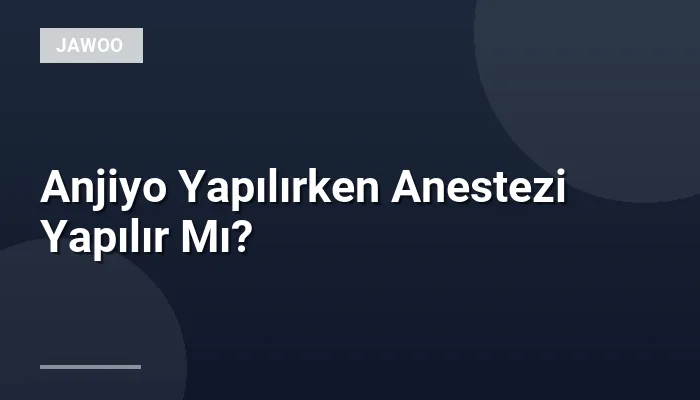 Anjiyo Yapılırken Anestezi Yapılır Mı?