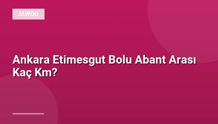 Ankara Etimesgut Bolu Abant Arası Kaç Km?