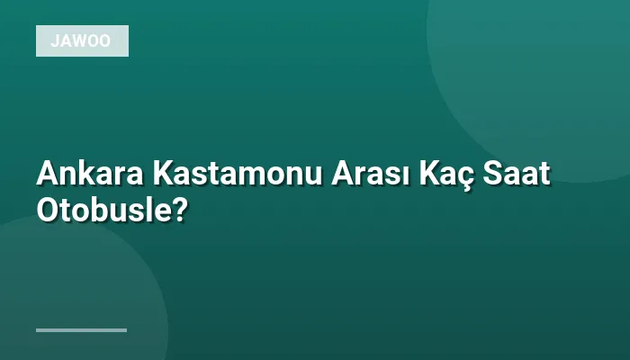 Ankara Kastamonu Arası Kaç Saat Otobusle?
