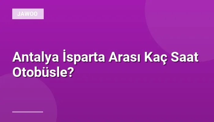 Antalya İsparta Arası Kaç Saat Otobüsle?