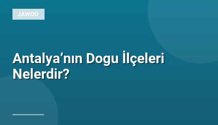 Antalya’nın Dogu İlçeleri Nelerdir?