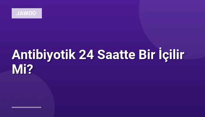 Antibiyotik 24 Saatte Bir İçilir Mi?