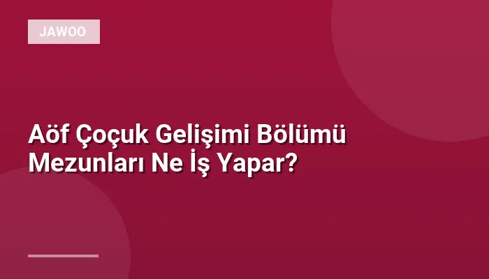 Aöf Çoçuk Gelişimi Bölümü Mezunları Ne İş Yapar?