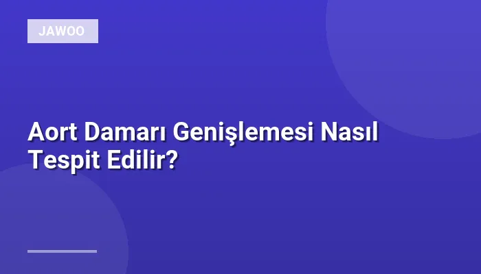 Aort Damarı Genişlemesi Nasıl Tespit Edilir?
