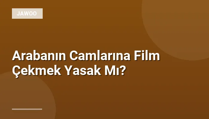 Arabanın Camlarına Film Çekmek Yasak Mı?