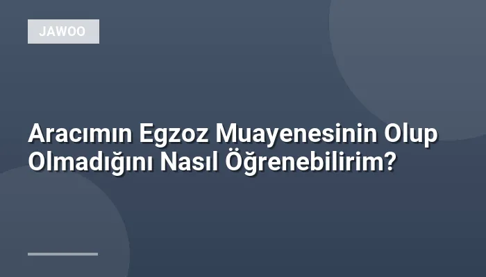 Aracımın Egzoz Muayenesinin Olup Olmadığını Nasıl Öğrenebilirim?